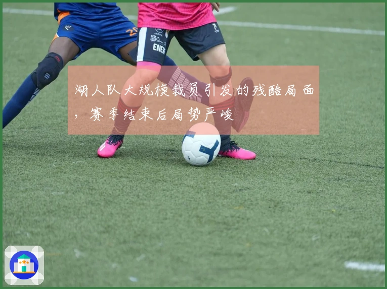 湖人队大规模裁员引发的残酷局面，赛季结束后局势严峻