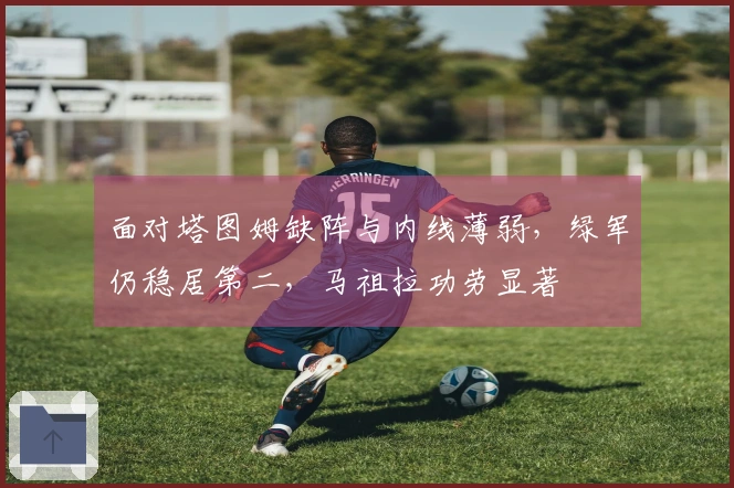 面对塔图姆缺阵与内线薄弱，绿军仍稳居第二，马祖拉功劳显著