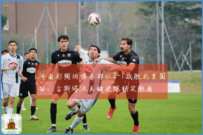 河南彩陶坊俱乐部以2-1战胜北京国安，古斯塔沃关键进球锁定胜局