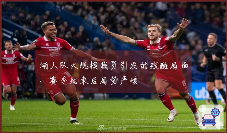 湖人队大规模裁员引发的残酷局面，赛季结束后局势严峻